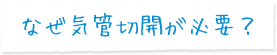 なぜ気管切開が必要？