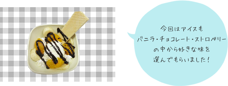 今回はアイスも「バニラ・チョコレート・ストロベリー」の中から好きな味を選んでもらいました!