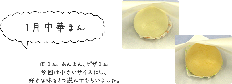 1月「中華まん」肉まん、あんまん、ピザまん
今回は小さいサイズにし、好きな味を2つ選んでもらいました。