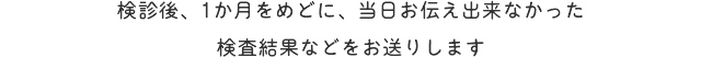 検診後、1か月をめどに、当日お伝え出来なかった検査結果などをお送りします。