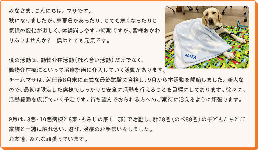 みなさま、こんにちは。マサです。
とても天候が不安定な夏でしたが、皆様体調崩されていませんか？遅くなりましたが、8月のご報告です。8月は、計28名（のべ95名）の子どもたちやそのご家族と一緒に触れ合い、遊び、治療のお手伝いもしました。そして、念願のフル勤務（月～金）になりました。毎日変わらず楽しく、活動していますので、応援よろしくお願いいたします。