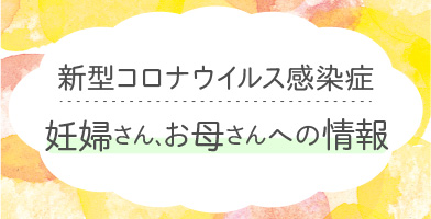 妊婦さん、お母さん向け新型コロナウイルス感染症に関する情報