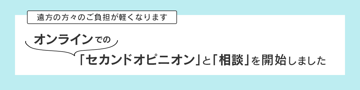 遠方の方々のご負担が軽くなります：オンラインでのセカンドオピニオンと相談を開始しました