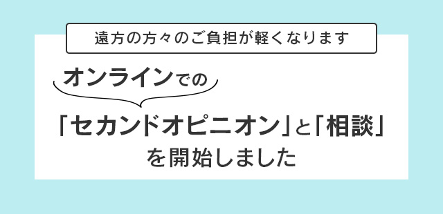 遠方の方々のご負担が軽くなります：オンラインでのセカンドオピニオンと相談を開始しました